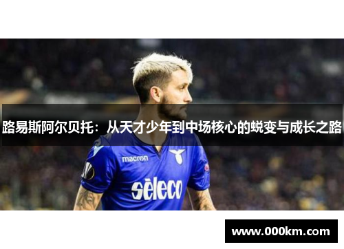 路易斯阿尔贝托：从天才少年到中场核心的蜕变与成长之路