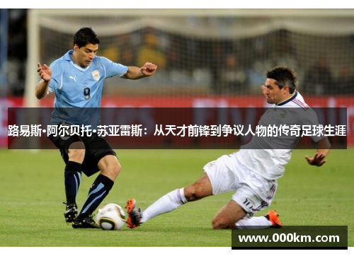 路易斯·阿尔贝托·苏亚雷斯：从天才前锋到争议人物的传奇足球生涯