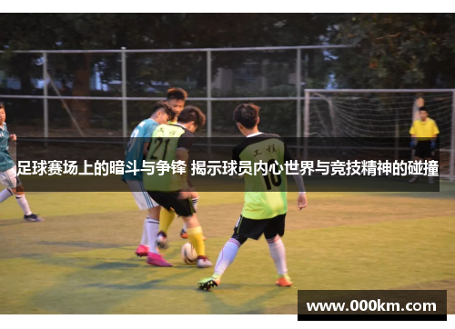 足球赛场上的暗斗与争锋 揭示球员内心世界与竞技精神的碰撞