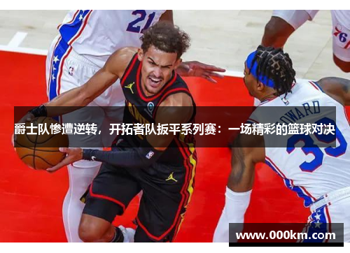 爵士队惨遭逆转，开拓者队扳平系列赛：一场精彩的篮球对决
