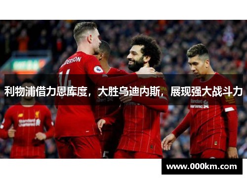 利物浦借力恩库度，大胜乌迪内斯，展现强大战斗力