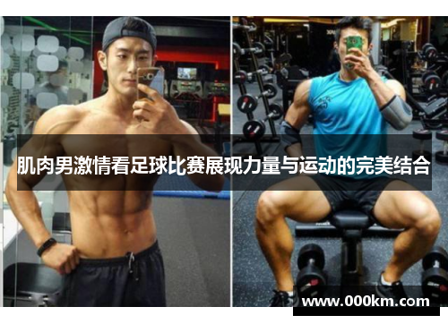 肌肉男激情看足球比赛展现力量与运动的完美结合