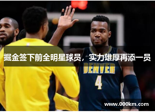 掘金签下前全明星球员，实力雄厚再添一员