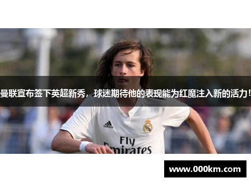 曼联宣布签下英超新秀，球迷期待他的表现能为红魔注入新的活力！