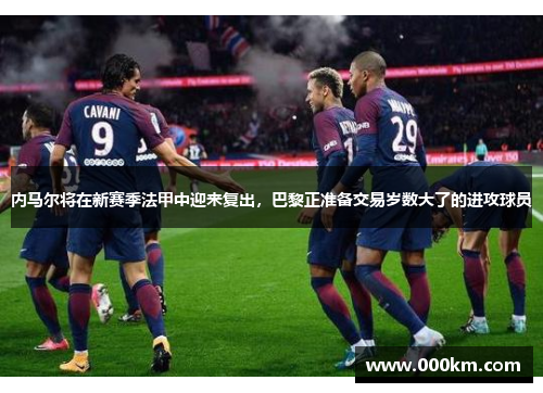 内马尔将在新赛季法甲中迎来复出，巴黎正准备交易岁数大了的进攻球员