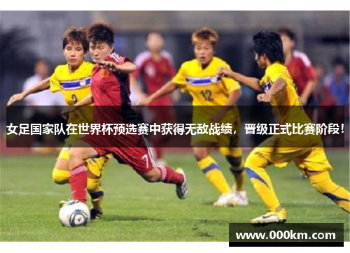 女足国家队在世界杯预选赛中获得无敌战绩，晋级正式比赛阶段！