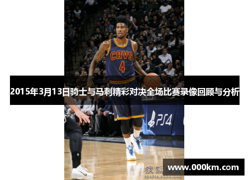 2015年3月13日骑士与马刺精彩对决全场比赛录像回顾与分析