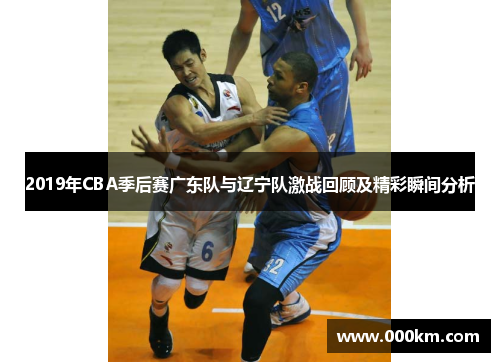 2019年CBA季后赛广东队与辽宁队激战回顾及精彩瞬间分析