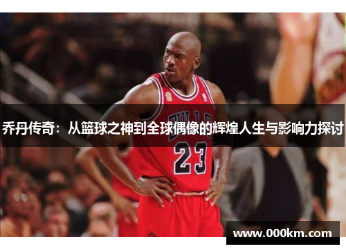 乔丹传奇：从篮球之神到全球偶像的辉煌人生与影响力探讨