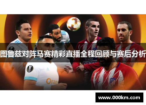 图鲁兹对阵马赛精彩直播全程回顾与赛后分析