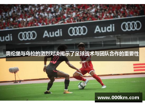 奥伦堡与乌拉的激烈对决揭示了足球战术与团队合作的重要性