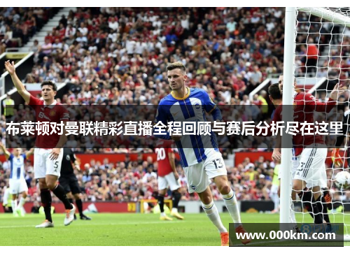 布莱顿对曼联精彩直播全程回顾与赛后分析尽在这里