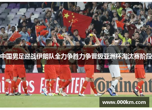 中国男足迎战伊朗队全力争胜力争晋级亚洲杯淘汰赛阶段
