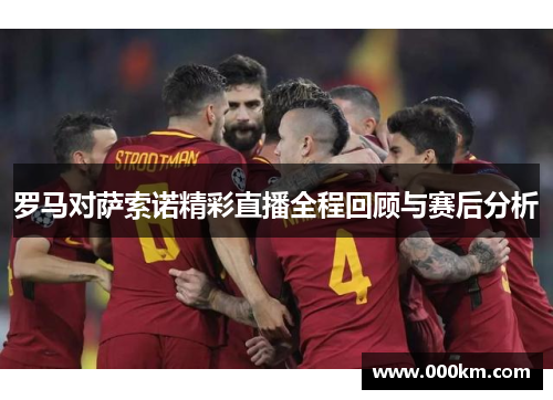 罗马对萨索诺精彩直播全程回顾与赛后分析