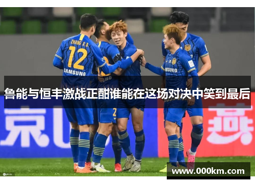 鲁能与恒丰激战正酣谁能在这场对决中笑到最后