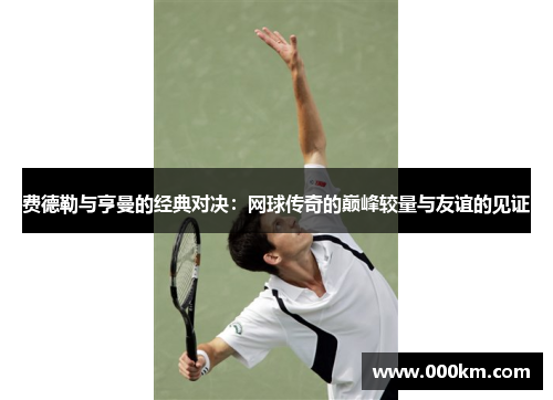 费德勒与亨曼的经典对决：网球传奇的巅峰较量与友谊的见证