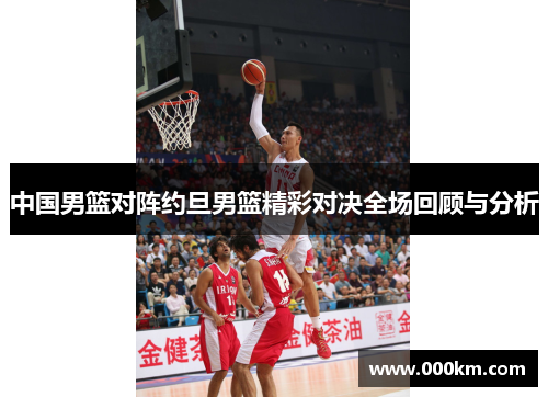中国男篮对阵约旦男篮精彩对决全场回顾与分析